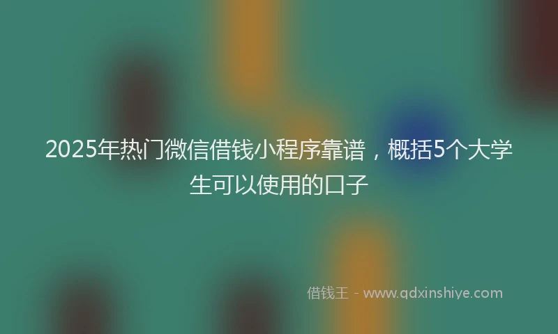 2025年热门微信借钱小程序靠谱，概括5个大学生可以使用的口子