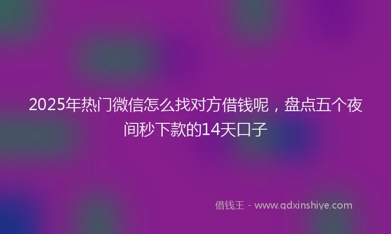 2025年热门微信怎么找对方借钱呢，盘点五个夜间秒下款的14天口子