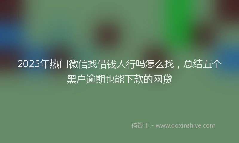 2025年热门微信找借钱人行吗怎么找，总结五个黑户逾期也能下款的网贷