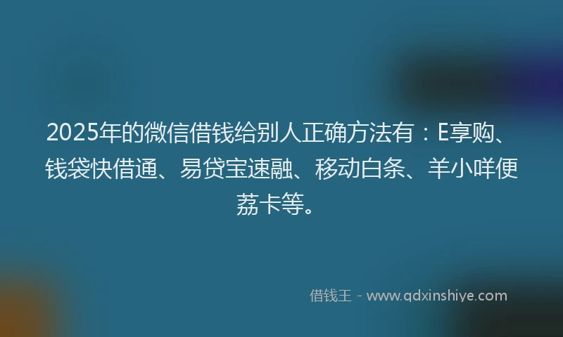2025年的微信借钱给别人正确方法有：E享购、钱袋快借通、易贷宝速融、移动白条、羊小咩便荔卡等。