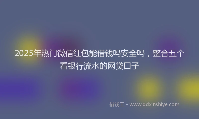 2025年热门微信红包能借钱吗安全吗，整合五个看银行流水的网贷口子