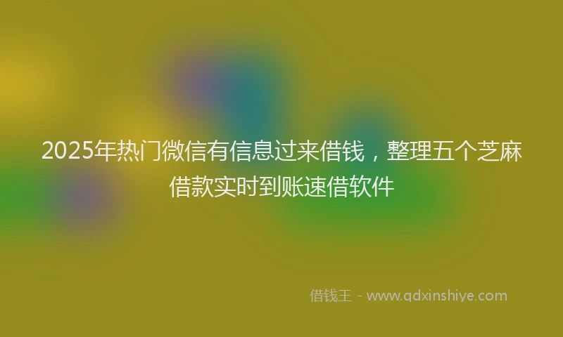 2025年热门微信有信息过来借钱，整理五个芝麻借款实时到账速借软件