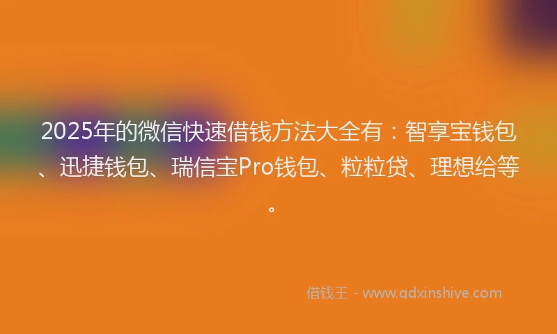 2025年的微信快速借钱方法大全有：智享宝钱包、迅捷钱包、瑞信宝Pro钱包、粒粒贷、理想给等。