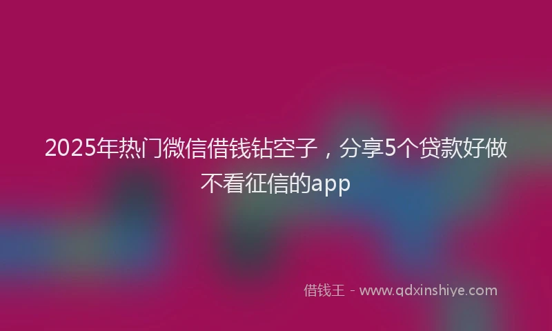 2025年热门微信借钱钻空子，分享5个贷款好做不看征信的app