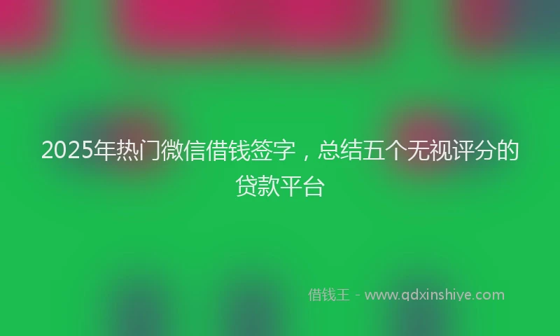 2025年热门微信借钱签字，总结五个无视评分的贷款平台