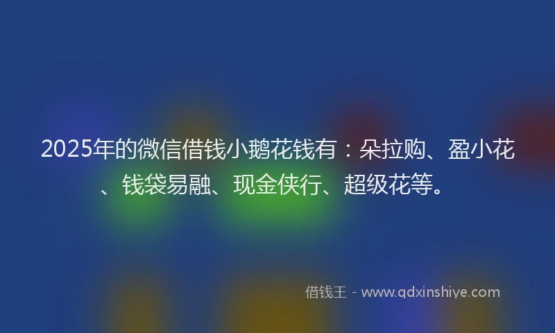 2025年的微信借钱小鹅花钱有：朵拉购、盈小花、钱袋易融、现金侠行、超级花等。