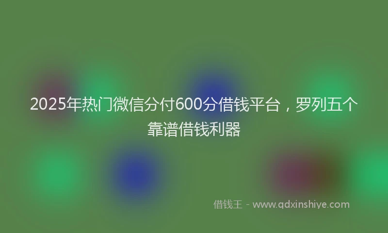 2025年热门微信分付600分借钱平台，罗列五个靠谱借钱利器