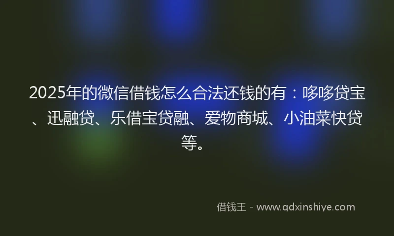 2025年的微信借钱怎么合法还钱的有：哆哆贷宝、迅融贷、乐借宝贷融、爱物商城、小油菜快贷等。