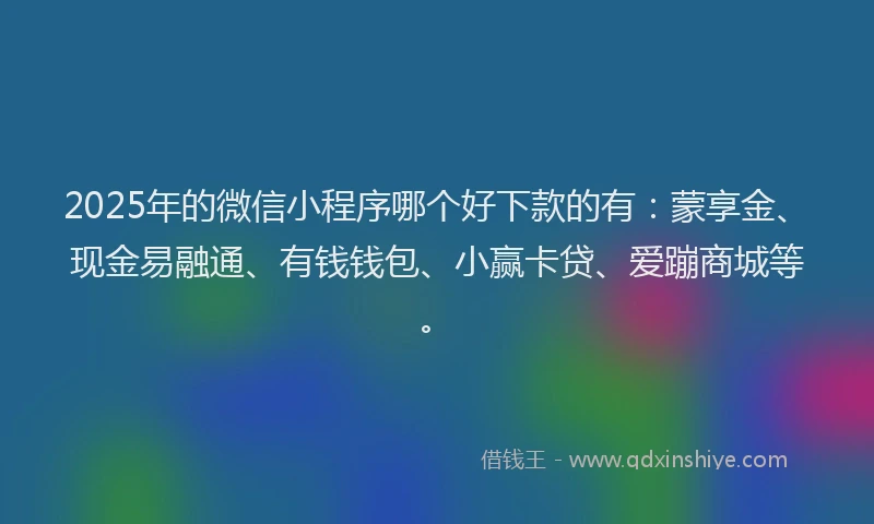 2025年的微信小程序哪个好下款的有：蒙享金、现金易融通、有钱钱包、小赢卡贷、爱蹦商城等。