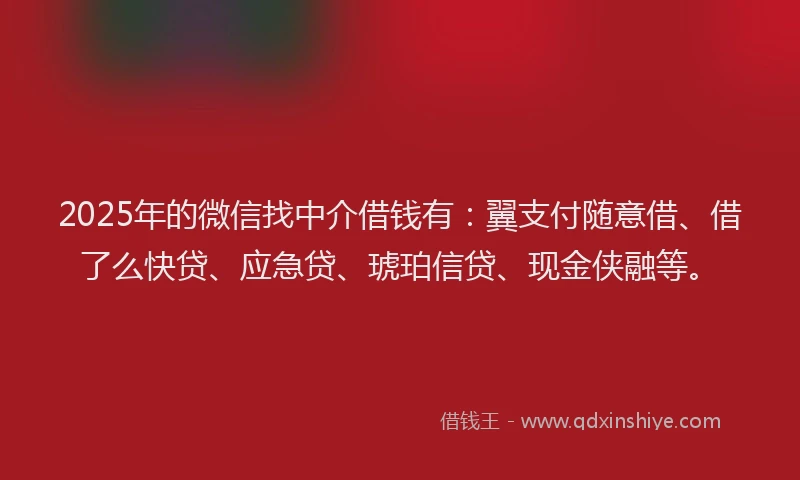 2025年的微信找中介借钱有：翼支付随意借、借了么快贷、应急贷、琥珀信贷、现金侠融等。