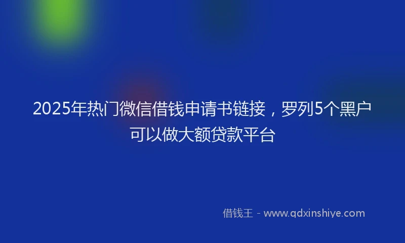 2025年热门微信借钱申请书链接，罗列5个黑户可以做大额贷款平台
