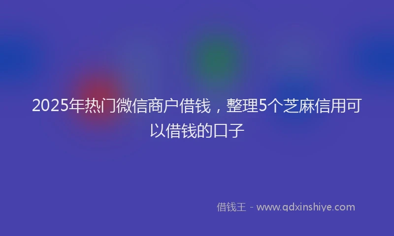 2025年热门微信商户借钱，整理5个芝麻信用可以借钱的口子