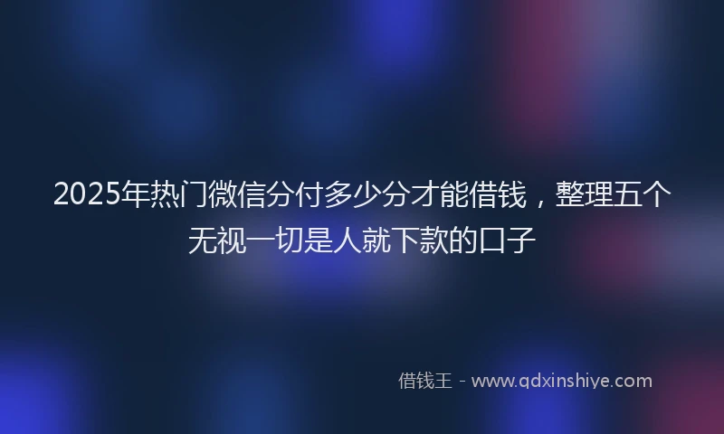2025年热门微信分付多少分才能借钱，整理五个无视一切是人就下款的口子
