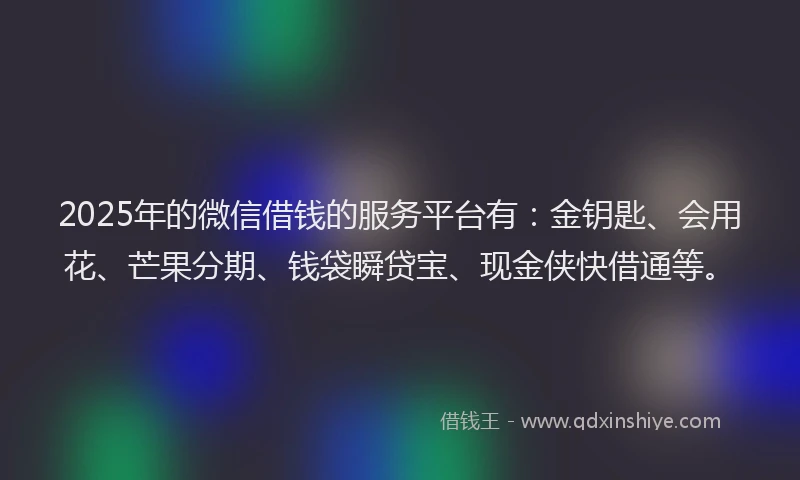 2025年的微信借钱的服务平台有：金钥匙、会用花、芒果分期、钱袋瞬贷宝、现金侠快借通等。