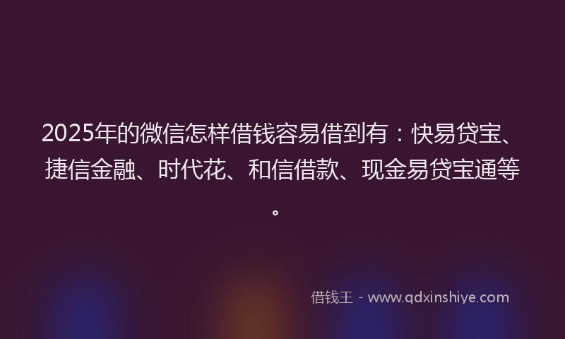 2025年的微信怎样借钱容易借到有：快易贷宝、捷信金融、时代花、和信借款、现金易贷宝通等。