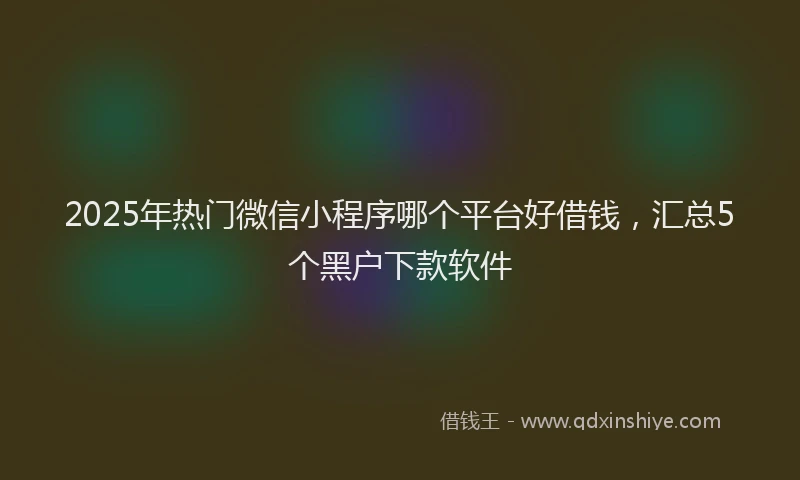 2025年热门微信小程序哪个平台好借钱，汇总5个黑户下款软件
