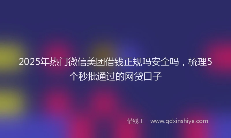 2025年热门微信美团借钱正规吗安全吗，梳理5个秒批通过的网贷口子