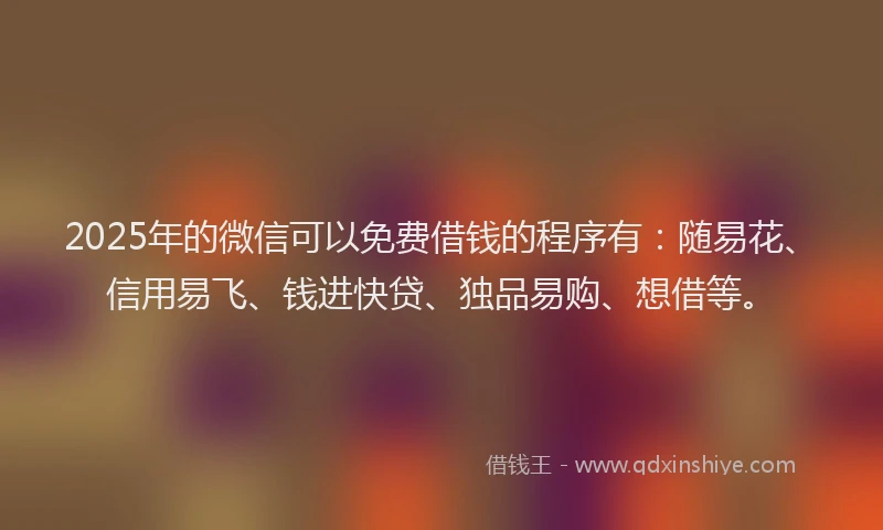 2025年的微信可以免费借钱的程序有：随易花、信用易飞、钱进快贷、独品易购、想借等。