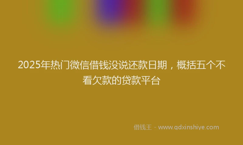 2025年热门微信借钱没说还款日期，概括五个不看欠款的贷款平台