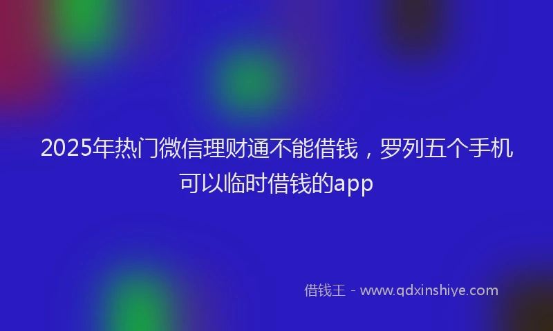 2025年热门微信理财通不能借钱，罗列五个手机可以临时借钱的app