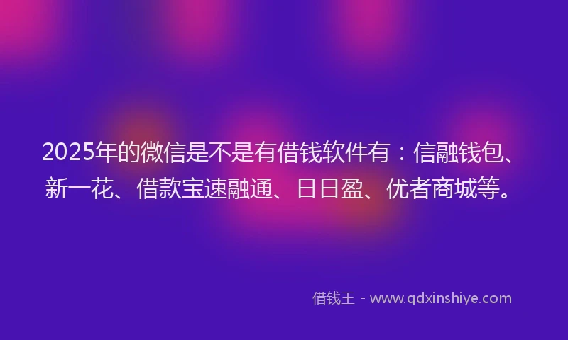 2025年的微信是不是有借钱软件有：信融钱包、新一花、借款宝速融通、日日盈、优者商城等。