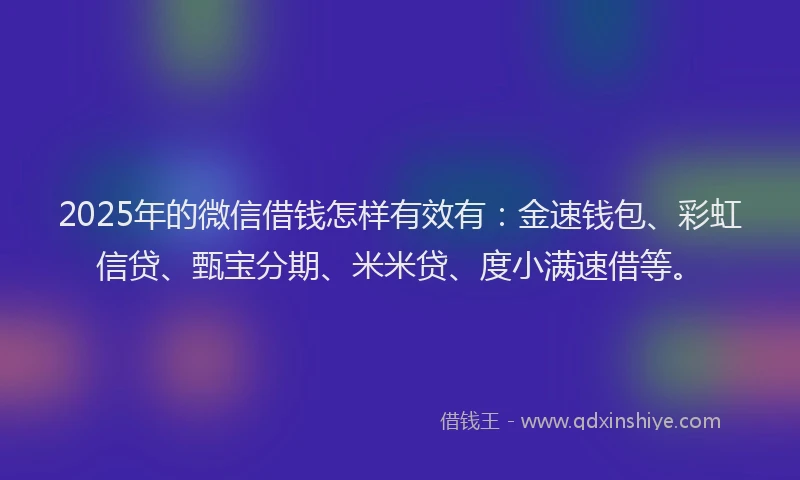 2025年的微信借钱怎样有效有：金速钱包、彩虹信贷、甄宝分期、米米贷、度小满速借等。