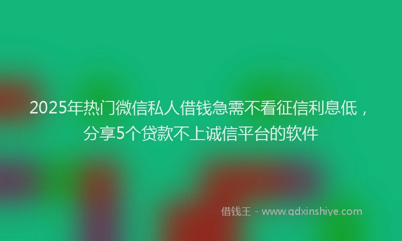 2025年热门微信私人借钱急需不看征信利息低，分享5个贷款不上诚信平台的软件