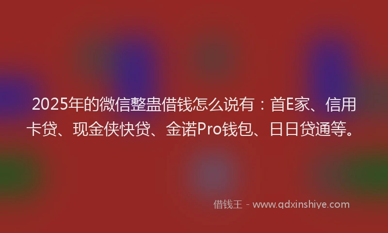 2025年的微信整蛊借钱怎么说有：首E家、信用卡贷、现金侠快贷、金诺Pro钱包、日日贷通等。