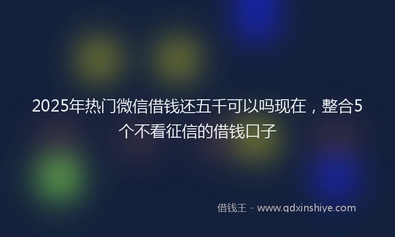 2025年热门微信借钱还五千可以吗现在，整合5个不看征信的借钱口子