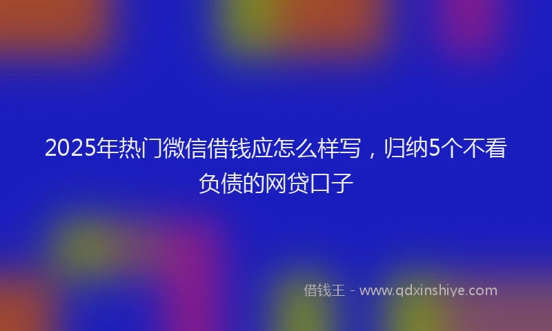 2025年热门微信借钱应怎么样写，归纳5个不看负债的网贷口子