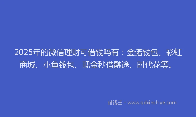 2025年的微信理财可借钱吗有：金诺钱包、彩虹商城、小鱼钱包、现金秒借融途、时代花等。