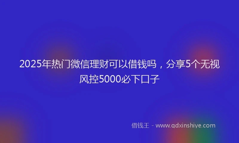 2025年热门微信理财可以借钱吗，分享5个无视风控5000必下口子
