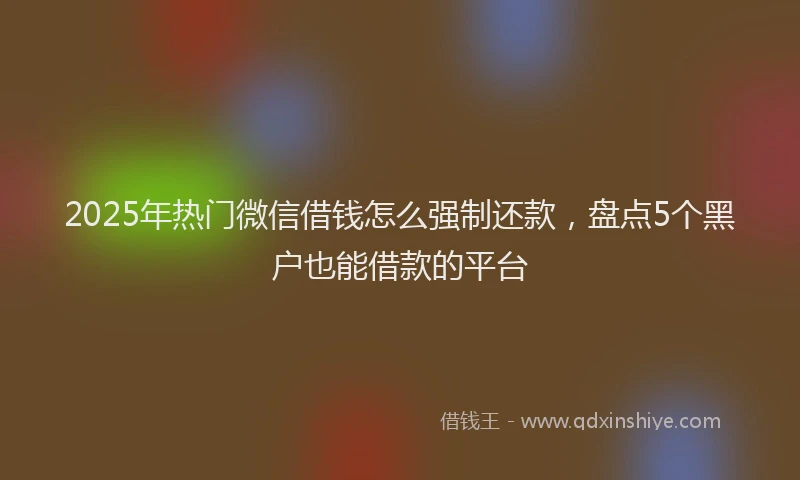 2025年热门微信借钱怎么强制还款，盘点5个黑户也能借款的平台