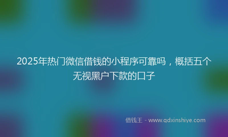 2025年热门微信借钱的小程序可靠吗，概括五个无视黑户下款的口子