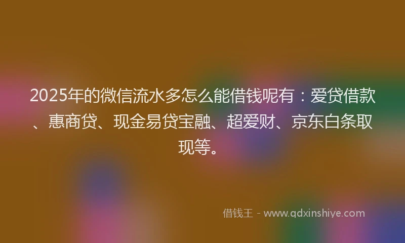 2025年的微信流水多怎么能借钱呢有：爱贷借款、惠商贷、现金易贷宝融、超爱财、京东白条取现等。