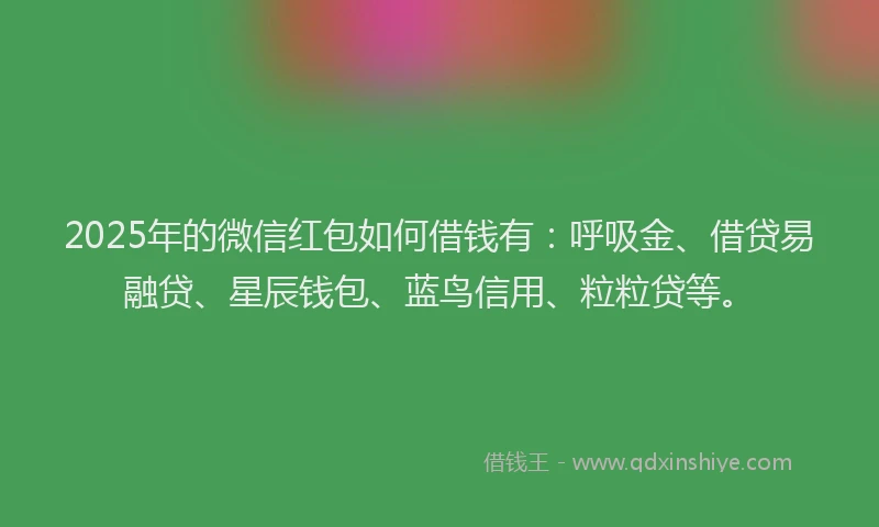 2025年的微信红包如何借钱有：呼吸金、借贷易融贷、星辰钱包、蓝鸟信用、粒粒贷等。