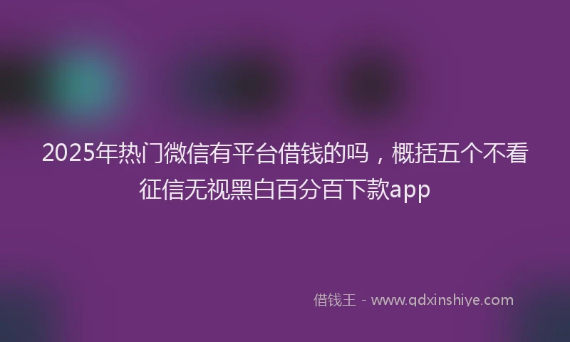 2025年热门微信有平台借钱的吗，概括五个不看征信无视黑白百分百下款app