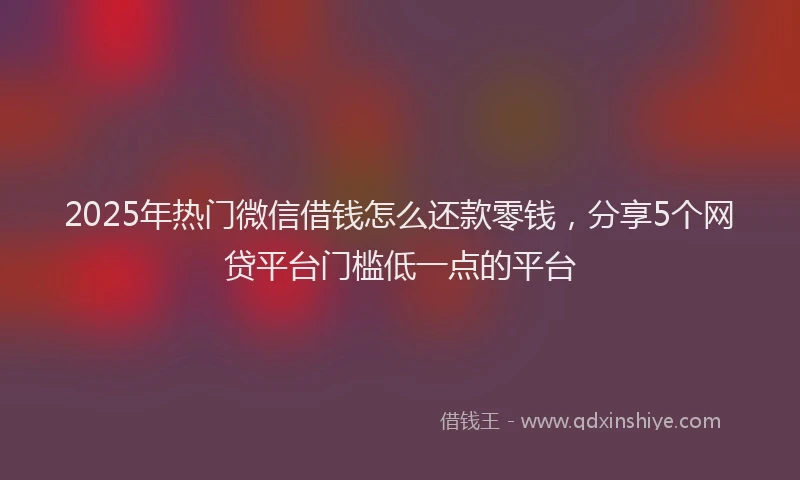 2025年热门微信借钱怎么还款零钱，分享5个网贷平台门槛低一点的平台