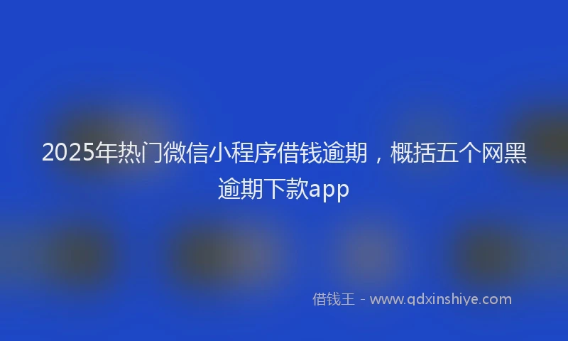 2025年热门微信小程序借钱逾期，概括五个网黑逾期下款app