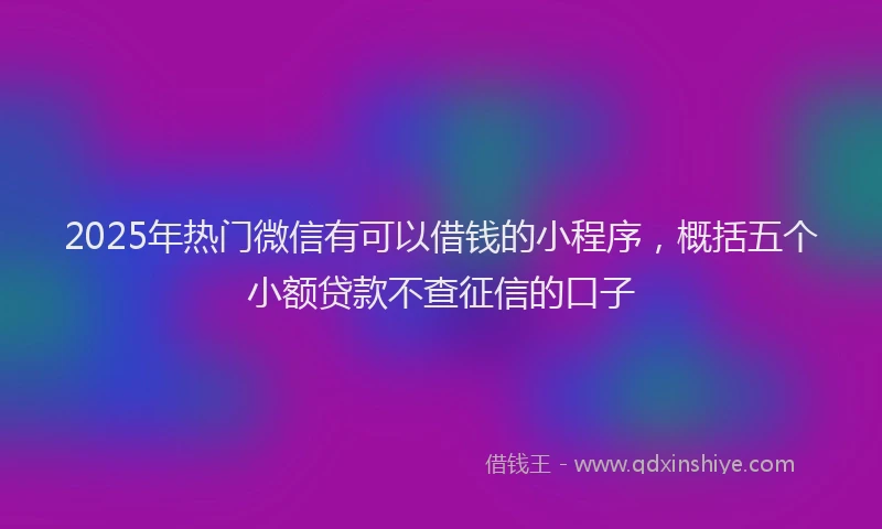 2025年热门微信有可以借钱的小程序，概括五个小额贷款不查征信的口子