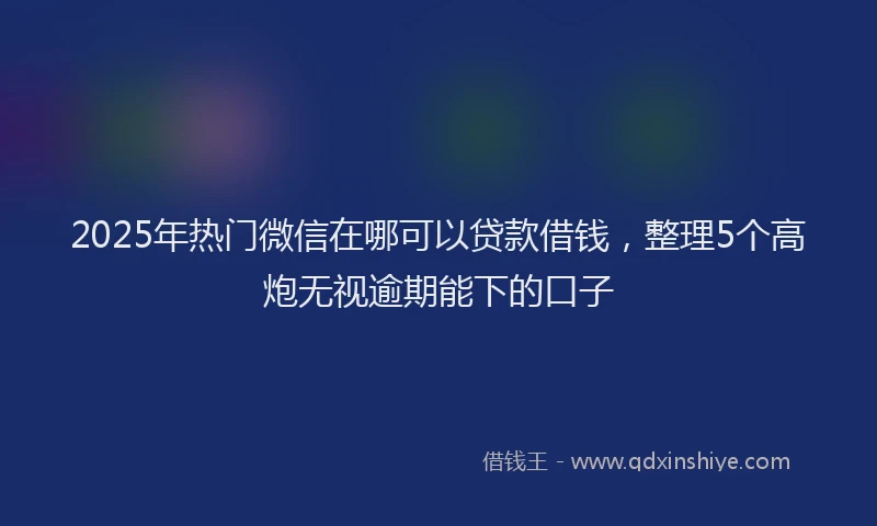 2025年热门微信在哪可以贷款借钱，整理5个高炮无视逾期能下的口子
