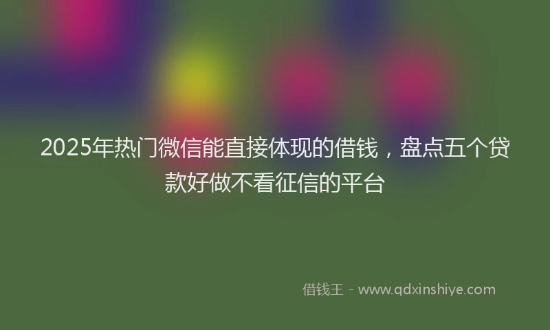 2025年热门微信能直接体现的借钱，盘点五个贷款好做不看征信的平台
