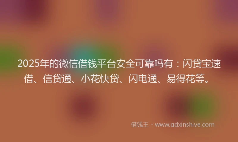2025年的微信借钱平台安全可靠吗有：闪贷宝速借、信贷通、小花快贷、闪电通、易得花等。