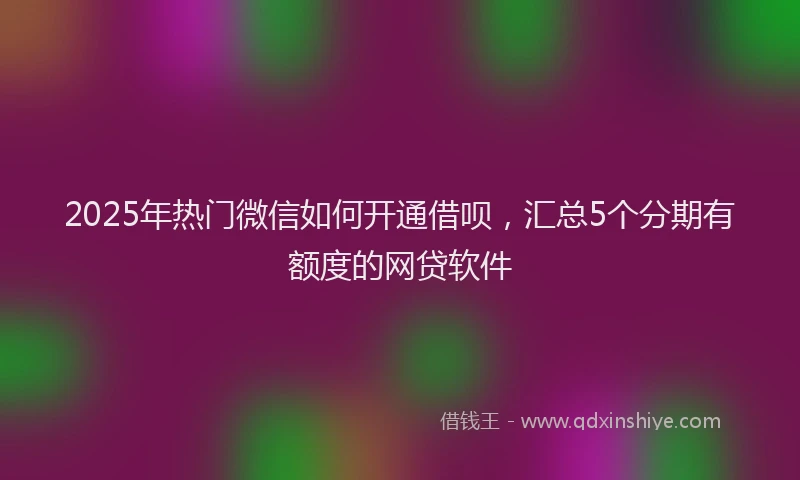 2025年热门微信如何开通借呗，汇总5个分期有额度的网贷软件