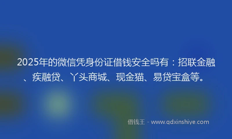 2025年的微信凭身份证借钱安全吗有：招联金融、疾融贷、丫头商城、现金猫、易贷宝盒等。