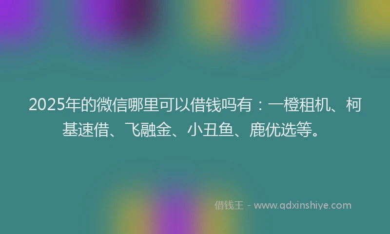 2025年的微信哪里可以借钱吗有：一橙租机、柯基速借、飞融金、小丑鱼、鹿优选等。