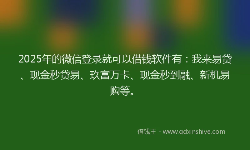 2025年的微信登录就可以借钱软件有：我来易贷、现金秒贷易、玖富万卡、现金秒到融、新机易购等。