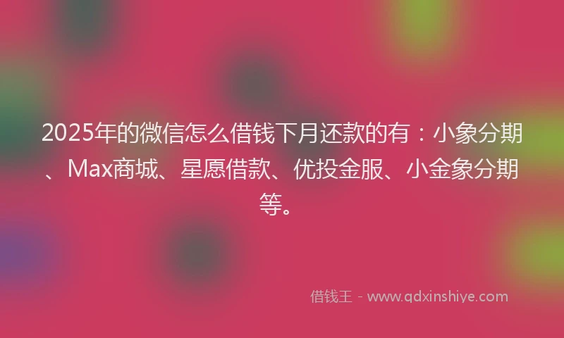 2025年的微信怎么借钱下月还款的有：小象分期、Max商城、星愿借款、优投金服、小金象分期等。