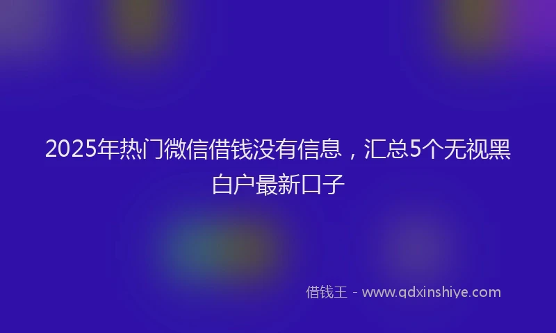 2025年热门微信借钱没有信息，汇总5个无视黑白户最新口子