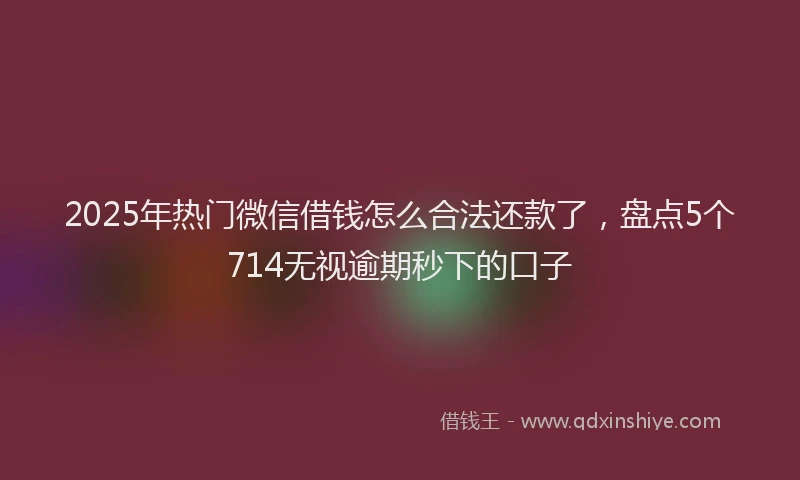 2025年热门微信借钱怎么合法还款了，盘点5个714无视逾期秒下的口子